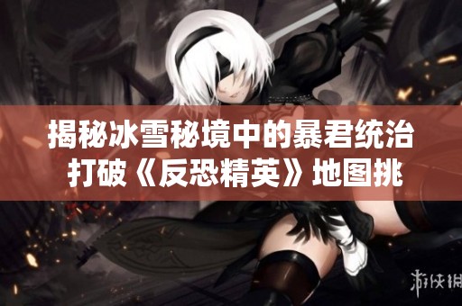 揭秘冰雪秘境中的暴君统治 打破《反恐精英》地图挑战的极限
