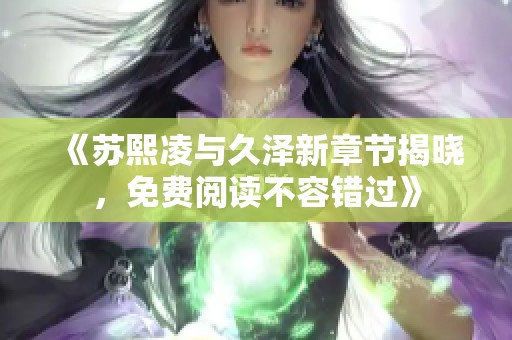《苏熙凌与久泽新章节揭晓，免费阅读不容错过》