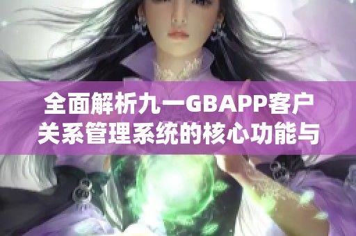 全面解析九一GBAPP客户关系管理系统的核心功能与应用价值