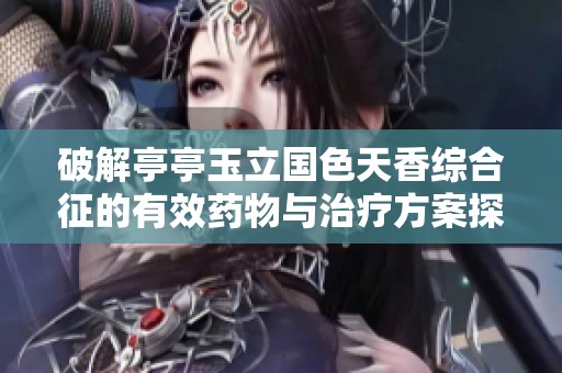 破解亭亭玉立国色天香综合征的有效药物与治疗方案探讨