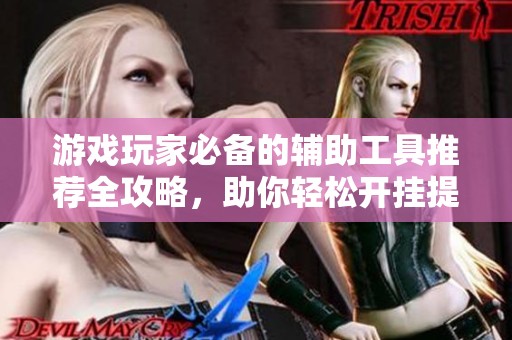 游戏玩家必备的辅助工具推荐全攻略，助你轻松开挂提升体验