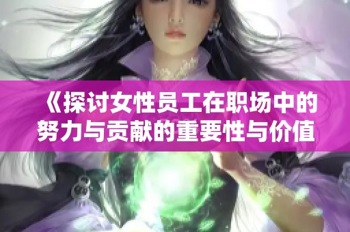 《探讨女性员工在职场中的努力与贡献的重要性与价值》