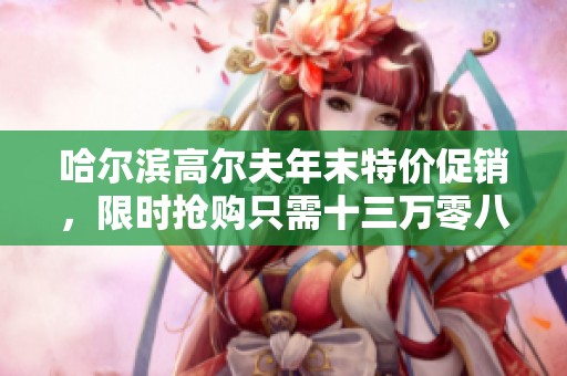 哈尔滨高尔夫年末特价促销，限时抢购只需十三万零八百元！