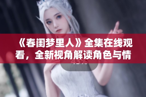 《春闺梦里人》全集在线观看，全新视角解读角色与情感发展