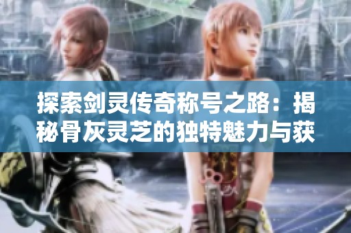探索剑灵传奇称号之路：揭秘骨灰灵芝的独特魅力与获取方式