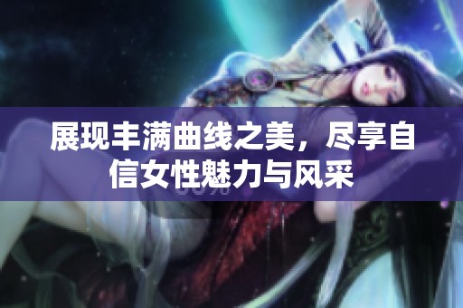 展现丰满曲线之美，尽享自信女性魅力与风采