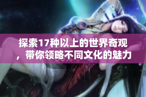 探索17种以上的世界奇观，带你领略不同文化的魅力与风景