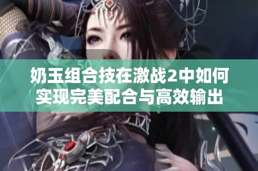 奶玉组合技在激战2中如何实现完美配合与高效输出