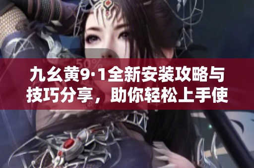 九幺黄9·1全新安装攻略与技巧分享，助你轻松上手使用