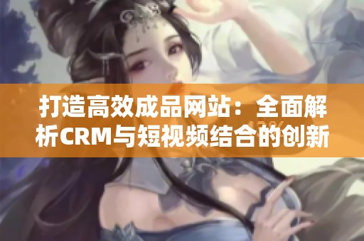 打造高效成品网站：全面解析CRM与短视频结合的创新应用