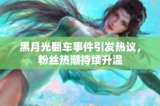 黑月光翻车事件引发热议，粉丝热潮持续升温