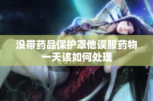 没带药品保护罩他误服药物一天该如何处理