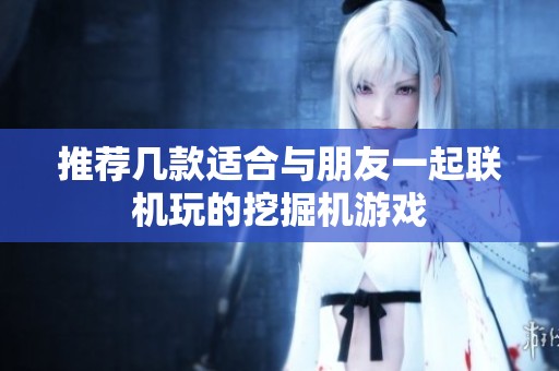 推荐几款适合与朋友一起联机玩的挖掘机游戏