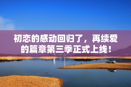 初恋的感动回归了，再续爱的篇章第三季正式上线！
