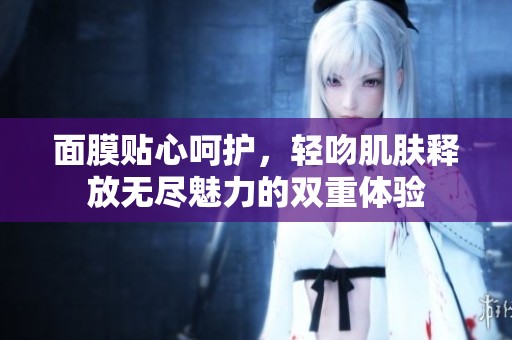 面膜贴心呵护，轻吻肌肤释放无尽魅力的双重体验