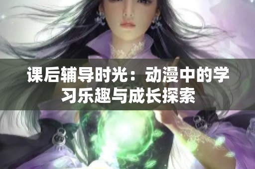 课后辅导时光：动漫中的学习乐趣与成长探索