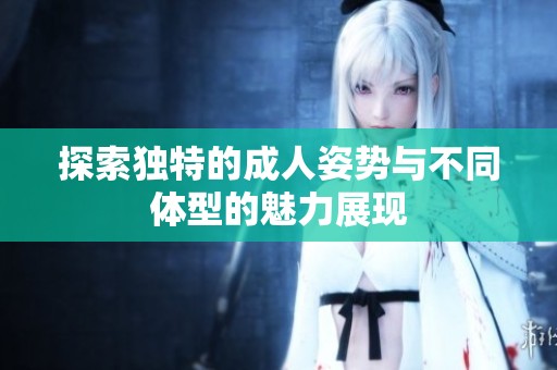 探索独特的成人姿势与不同体型的魅力展现