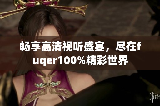 畅享高清视听盛宴，尽在fuqer100%精彩世界
