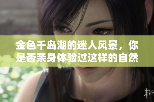 金色千岛湖的迷人风景，你是否亲身体验过这样的自然奇观？