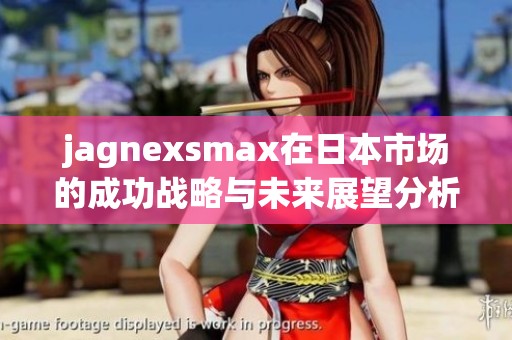 jagnexsmax在日本市场的成功战略与未来展望分析