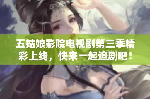 五姑娘影院电视剧第三季精彩上线，快来一起追剧吧！