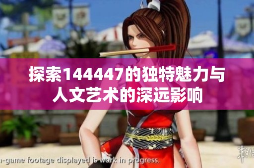 探索144447的独特魅力与人文艺术的深远影响