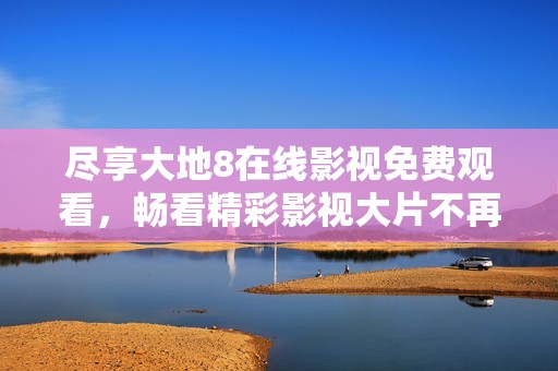 尽享大地8在线影视免费观看，畅看精彩影视大片不再等待