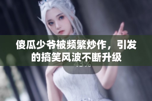 傻瓜少爷被频繁炒作，引发的搞笑风波不断升级