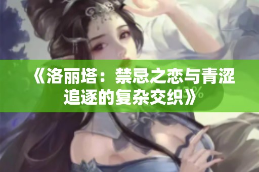 《洛丽塔：禁忌之恋与青涩追逐的复杂交织》