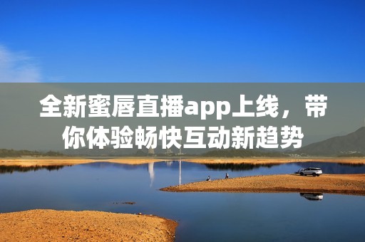 全新蜜唇直播app上线，带你体验畅快互动新趋势
