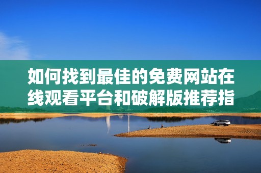 如何找到最佳的免费网站在线观看平台和破解版推荐指南