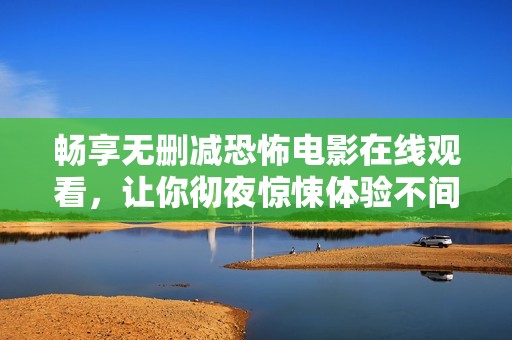 畅享无删减恐怖电影在线观看，让你彻夜惊悚体验不间断