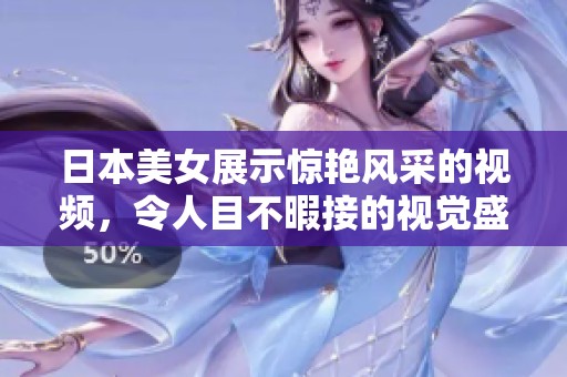 日本美女展示惊艳风采的视频，令人目不暇接的视觉盛宴