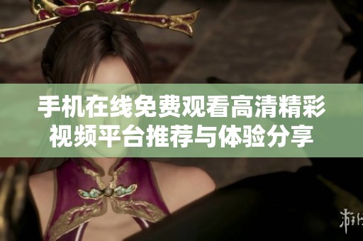 手机在线免费观看高清精彩视频平台推荐与体验分享