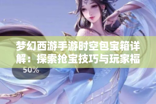 梦幻西游手游时空包宝箱详解：探索抢宝技巧与玩家福利解析