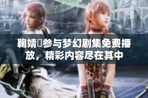鞠婧祎参与梦幻剧集免费播放，精彩内容尽在其中