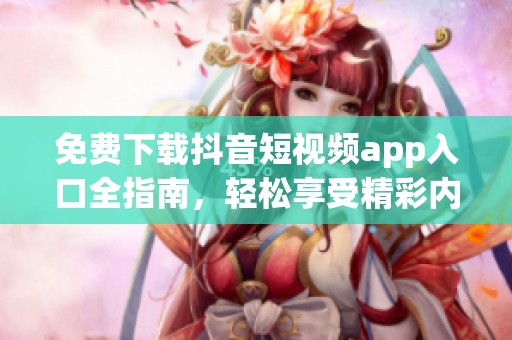 免费下载抖音短视频app入口全指南，轻松享受精彩内容