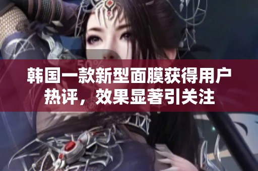 韩国一款新型面膜获得用户热评，效果显著引关注
