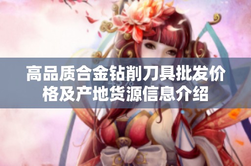 高品质合金钻削刀具批发价格及产地货源信息介绍