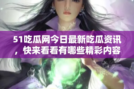 51吃瓜网今日最新吃瓜资讯，快来看看有哪些精彩内容分享吧