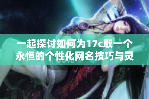 一起探讨如何为17c取一个永恒的个性化网名技巧与灵感