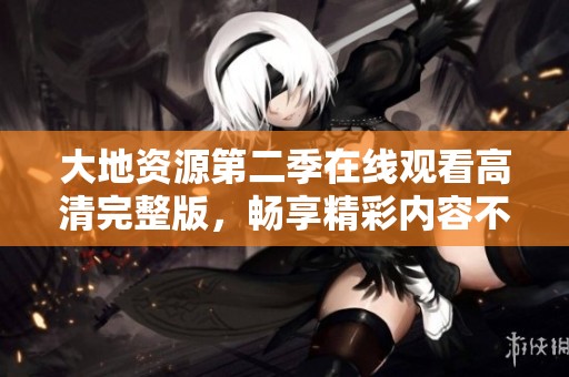 大地资源第二季在线观看高清完整版，畅享精彩内容不容错过