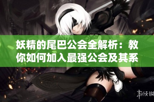 妖精的尾巴公会全解析：教你如何加入最强公会及其系统详解