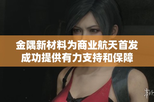 金隅新材料为商业航天首发成功提供有力支持和保障