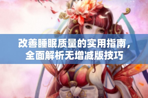 改善睡眠质量的实用指南，全面解析无增减版技巧