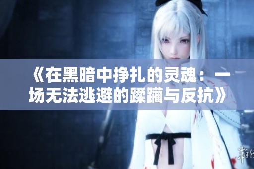 《在黑暗中挣扎的灵魂：一场无法逃避的蹂躏与反抗》