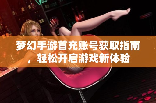 梦幻手游首充账号获取指南，轻松开启游戏新体验