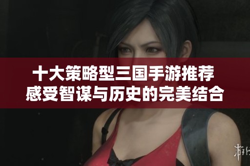 十大策略型三国手游推荐 感受智谋与历史的完美结合