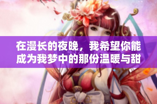 在漫长的夜晚，我希望你能成为我梦中的那份温暖与甜蜜