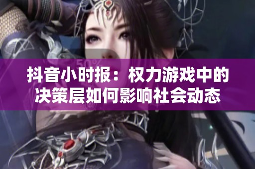 抖音小时报：权力游戏中的决策层如何影响社会动态